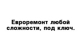 Евроремонт любой сложности, под ключ.